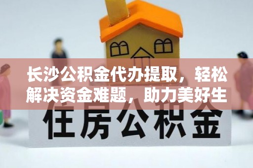田中长沙公积金代办提取，轻松解决资金难题，助力美好生活