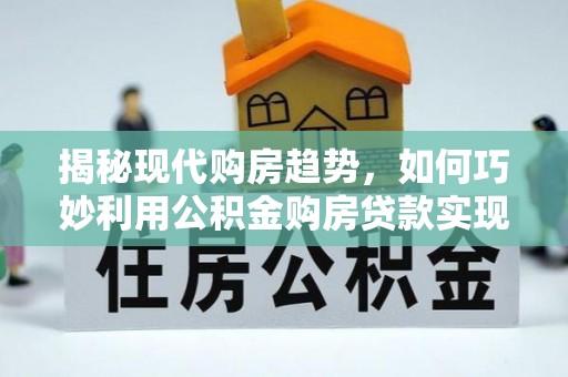 田中揭秘现代购房趋势，如何巧妙利用公积金购房贷款实现置业梦想