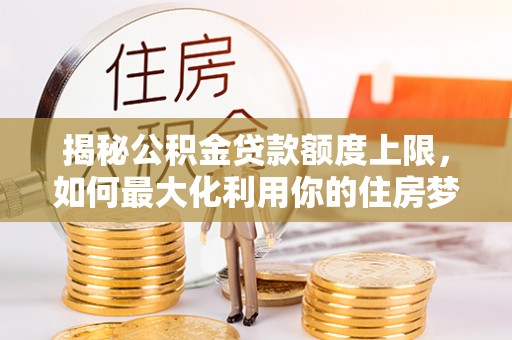 田中揭秘公积金贷款额度上限，如何最大化利用你的住房梦想资金？