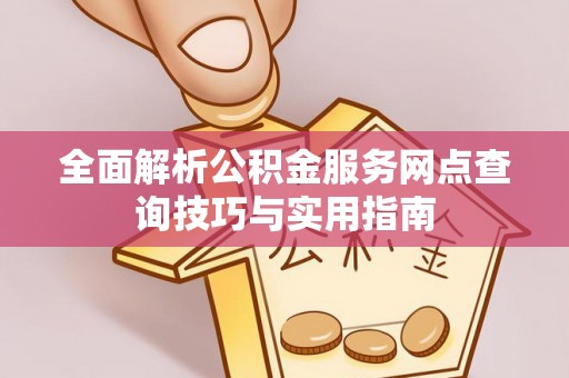 田中全面解析公积金服务网点查询技巧与实用指南