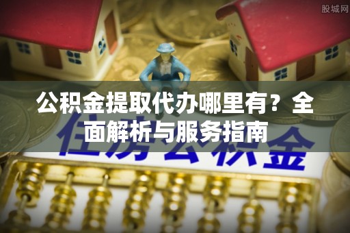 田中公积金提取代办哪里有？全面解析与服务指南