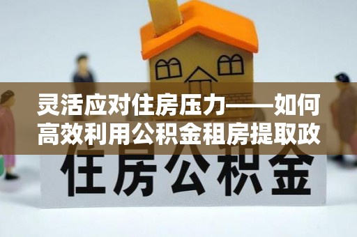 田中灵活应对住房压力——如何高效利用公积金租房提取政策