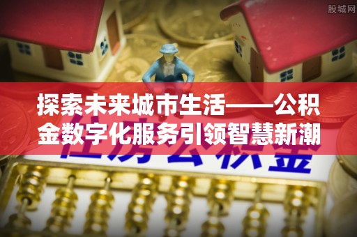 田中探索未来城市生活——公积金数字化服务引领智慧新潮流