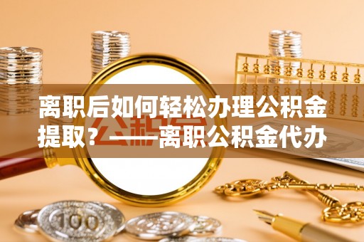 田中离职后如何轻松办理公积金提取？——离职公积金代办提取服务详解
