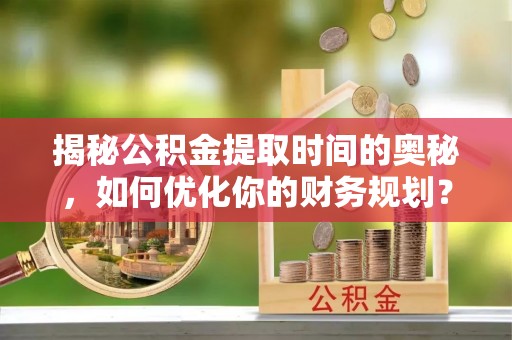田中揭秘公积金提取时间的奥秘，如何优化你的财务规划？