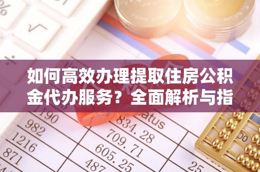 田中如何高效办理提取住房公积金代办服务？全面解析与指南