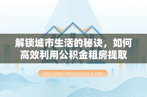 田中解锁城市生活的秘诀，如何高效利用公积金租房提取