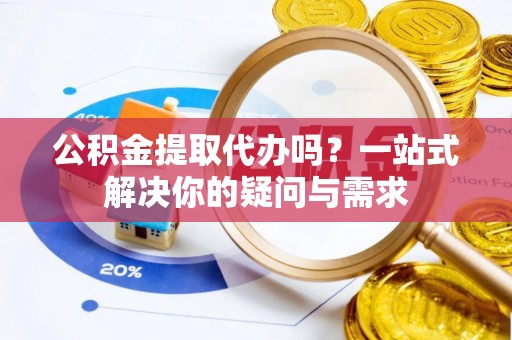 田中公积金提取代办吗？一站式解决你的疑问与需求
