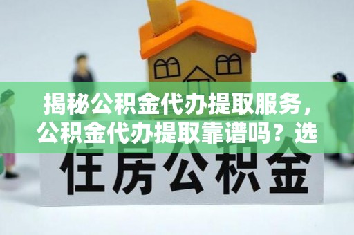 田中揭秘公积金代办提取服务，公积金代办提取靠谱吗？选择前你需要知道这些！