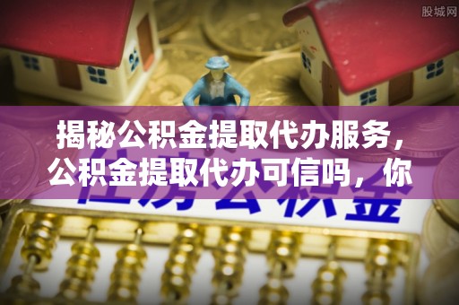 田中揭秘公积金提取代办服务，公积金提取代办可信吗，你需要知道的真相