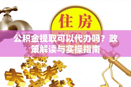 田中公积金提取可以代办吗？政策解读与实操指南