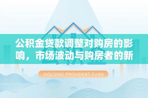 田中公积金贷款调整对购房的影响，市场波动与购房者的新选择