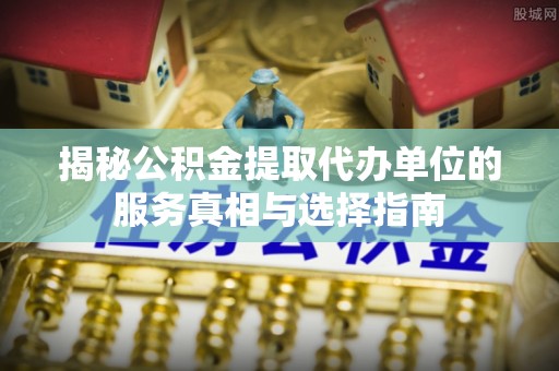 田中揭秘公积金提取代办单位的服务真相与选择指南