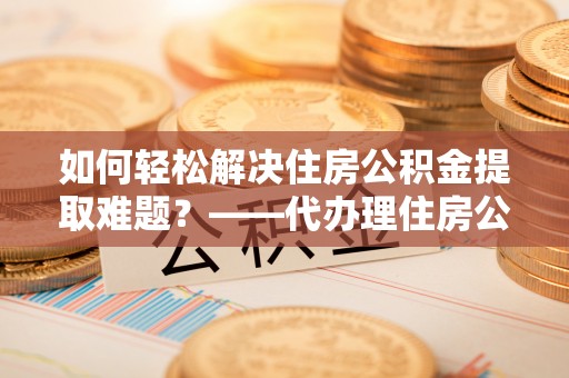 田中如何轻松解决住房公积金提取难题？——代办理住房公积金提取服务解析