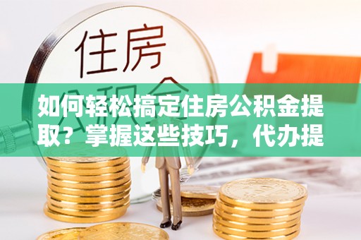 田中如何轻松搞定住房公积金提取？掌握这些技巧，代办提取住房公积金不再难