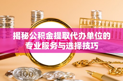 田中揭秘公积金提取代办单位的专业服务与选择技巧
