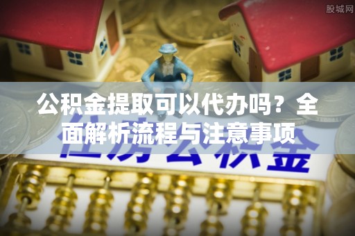 田中公积金提取可以代办吗？全面解析流程与注意事项