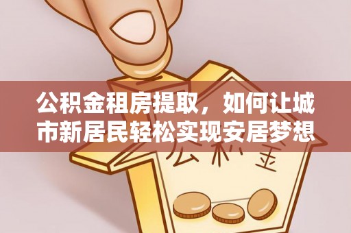 田中公积金租房提取，如何让城市新居民轻松实现安居梦想