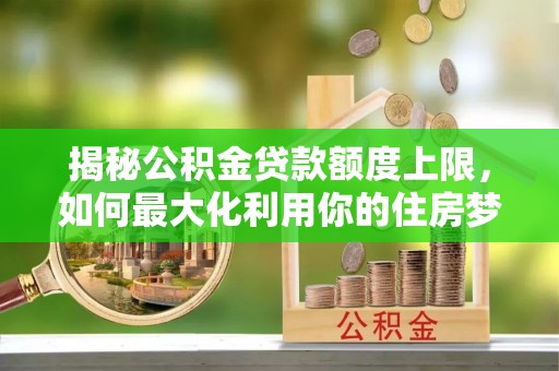 田中揭秘公积金贷款额度上限，如何最大化利用你的住房梦？