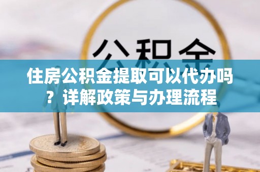 田中住房公积金提取可以代办吗？详解政策与办理流程