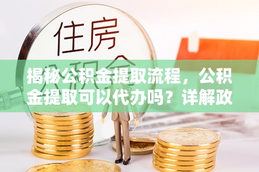 田中揭秘公积金提取流程，公积金提取可以代办吗？详解政策与实操技巧