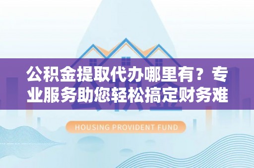 田中公积金提取代办哪里有？专业服务助您轻松搞定财务难题
