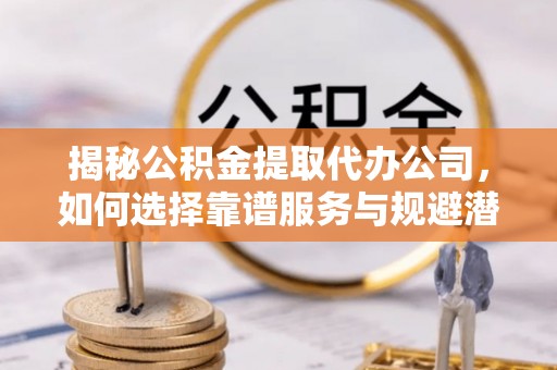田中揭秘公积金提取代办公司，如何选择靠谱服务与规避潜在风险