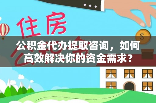 田中公积金代办提取咨询，如何高效解决你的资金需求？