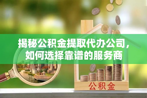 田中揭秘公积金提取代办公司，如何选择靠谱的服务商