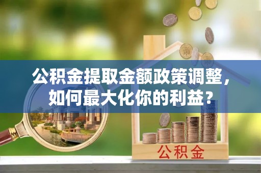 田中公积金提取金额政策调整，如何最大化你的利益？