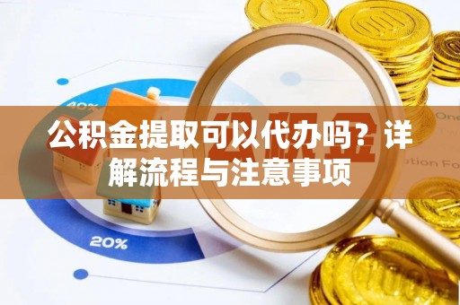 田中公积金提取可以代办吗？详解流程与注意事项