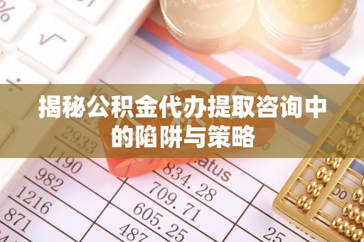 田中揭秘公积金代办提取咨询中的陷阱与策略