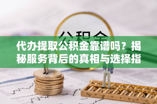 田中代办提取公积金靠谱吗？揭秘服务背后的真相与选择指南