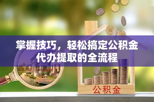 田中掌握技巧，轻松搞定公积金代办提取的全流程