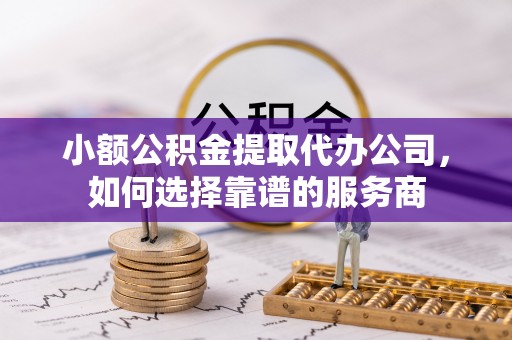 田中小额公积金提取代办公司，如何选择靠谱的服务商