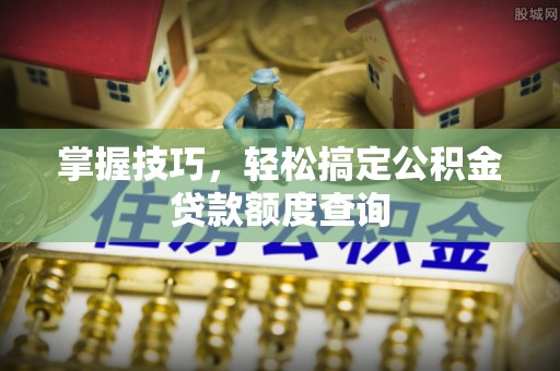田中掌握技巧，轻松搞定公积金贷款额度查询