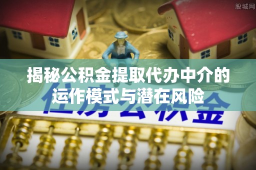 田中揭秘公积金提取代办中介的运作模式与潜在风险