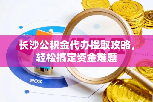 田中长沙公积金代办提取攻略，轻松搞定资金难题
