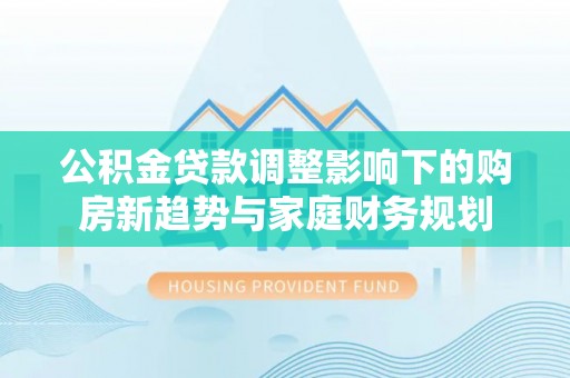 田中公积金贷款调整影响下的购房新趋势与家庭财务规划