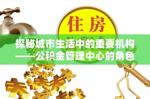 田中探秘城市生活中的重要机构——公积金管理中心的角色与意义