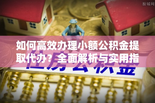 田中如何高效办理小额公积金提取代办？全面解析与实用指南