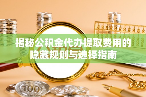 田中揭秘公积金代办提取费用的隐藏规则与选择指南