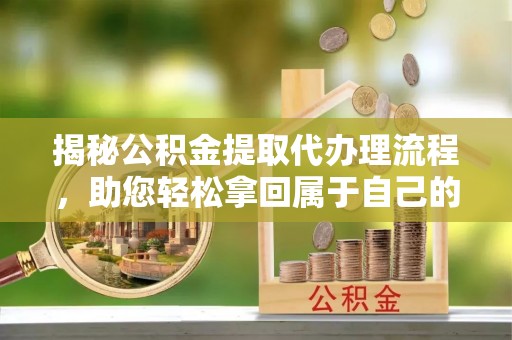 田中揭秘公积金提取代办理流程，助您轻松拿回属于自己的钱