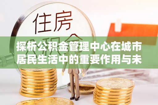 田中探析公积金管理中心在城市居民生活中的重要作用与未来发展趋势
