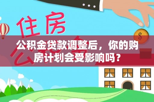 田中公积金贷款调整后，你的购房计划会受影响吗？
