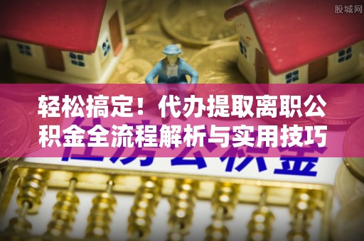 田中轻松搞定！代办提取离职公积金全流程解析与实用技巧