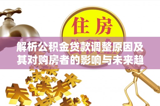 田中解析公积金贷款调整原因及其对购房者的影响与未来趋势