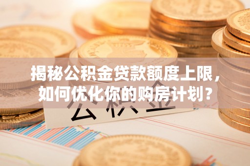田中揭秘公积金贷款额度上限，如何优化你的购房计划？