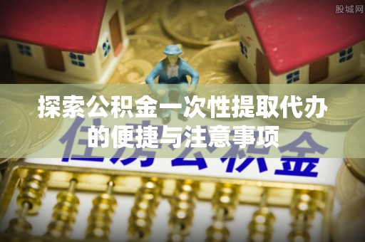 田中探索公积金一次性提取代办的便捷与注意事项