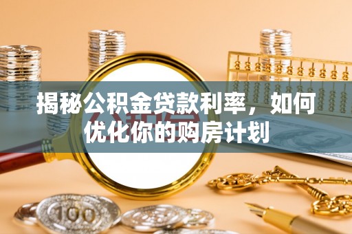 田中揭秘公积金贷款利率，如何优化你的购房计划